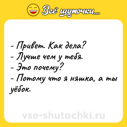 Шутка: - Привет. Как дела?<br>- Лучше чем у тебя.<br>- Это почему?<br>- Потому что я няшка, а ты уёбок.