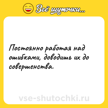 Шутка: Постоянно работая над ошибками, доводишь их до совершенства.