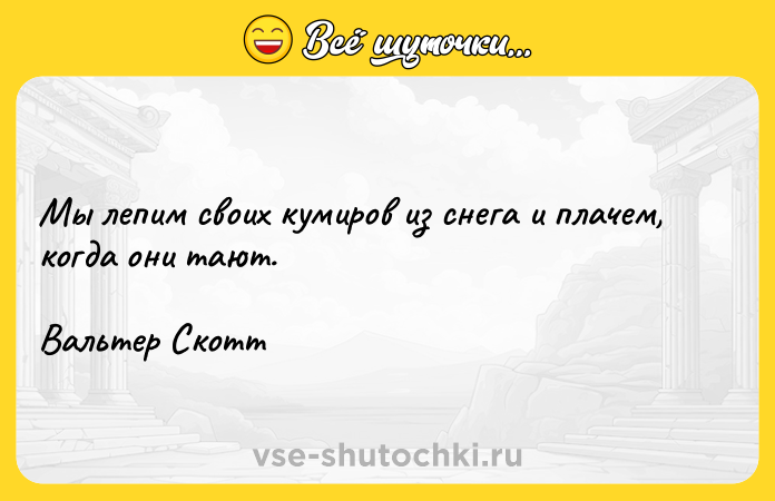 Цитата: Мы лепим своих кумиров из снега и плачем, когда они тают.Вальтер Скотт