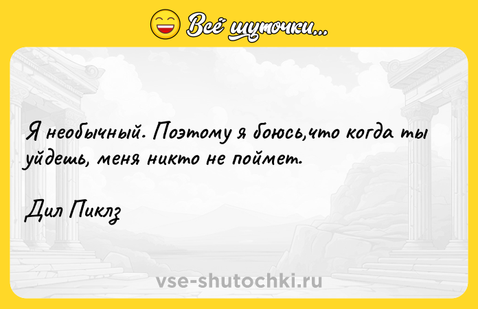 Цитата: Я необычный. Поэтому я боюсь,что когда ты уйдешь, меня никто не поймет.Дил Пиклз