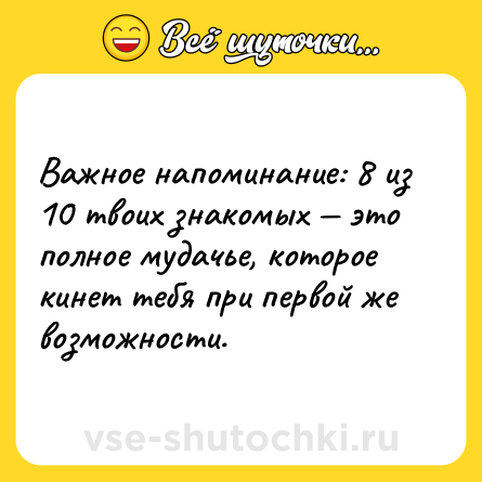 Шутка: Важное напоминание: 8 из 10 твоих знакомых — это полное мудачье, которое кинет тебя при первой же возможности.