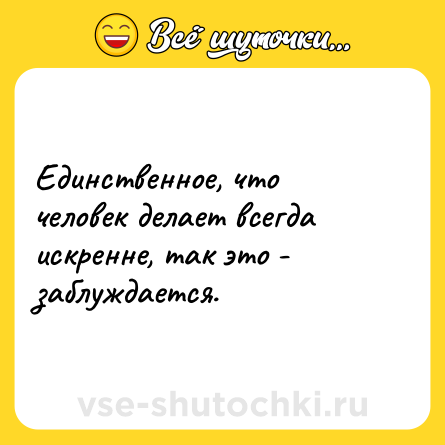 Шутка: Единственное, что человек делает всегда искренне, так это - заблуждается.