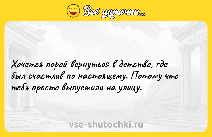 Цитата: Хочется порой вернуться в детство, где был счастлив по настоящему. Потому что тебя просто выпустили на улицу.