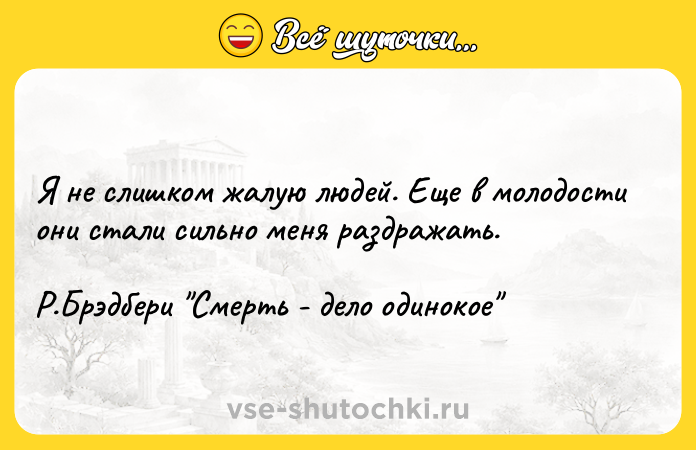 Цитата: Я не слишком жалую людей. Еще в молодости они стали сильно меня раздражать. Р.Брэдбери Смерть - дело одинокое