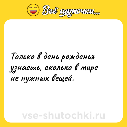 Шутка: Только в день рожденья узнаешь, сколько в мире не нужных вещей.