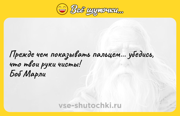 Цитата: Прежде чем показывать пальцем убедись, что твои руки чисты! Боб Марли