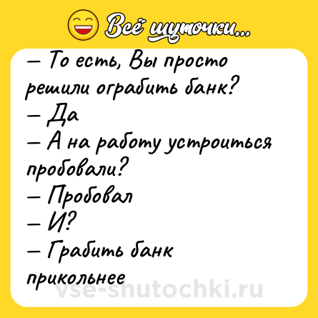 Шутка: — То есть, Вы просто решили ограбить банк? <br>— Да <br>— А на работу устроиться пробовали? <br>— Пробовал <br>— И? <br>— Грабить банк прикольнее