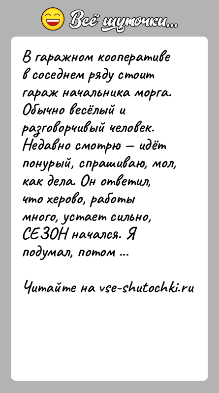 История: В гаражном кооперативе в соседнем ряду стоит гараж начальника морга. Обычно весёлый и разговорчивый человек. Недавно смотрю идёт понурый,