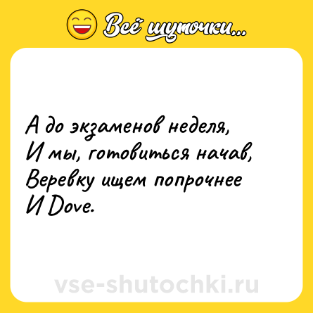 Шутка: А до экзаменов неделя, <br>И мы, готовиться начав, <br>Веревку ищем попрочнее <br>И Dove.