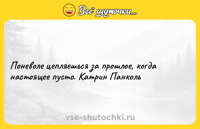 Цитата: Поневоле цепляешься за прошлое, когда настоящее пусто. Катрин Панколь