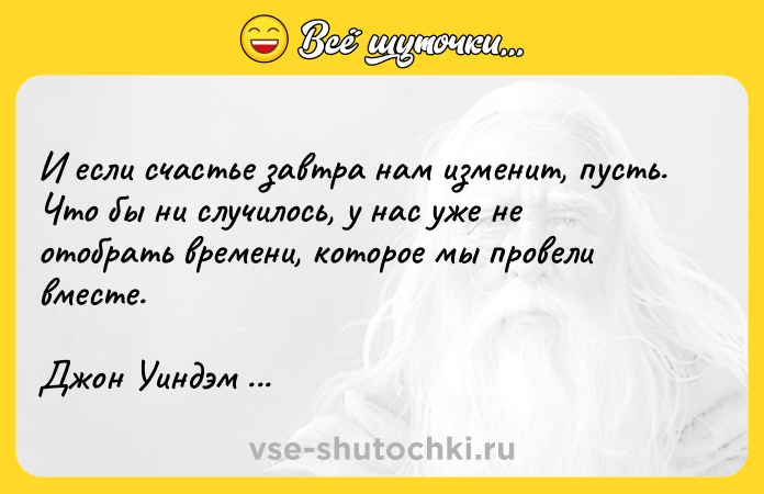 Цитата: И если счастье завтра нам изменит, пусть. Что бы ни случилось, у нас уже не отобрать времени, которое мы провели вместе.Джон Уиндэм День триффидов