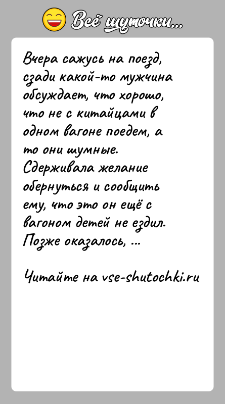 История: Вчера сажусь на поезд, сзади какой-то мужчина обсуждает, что хорошо, что не с китайцами в одном вагоне поедем, а то