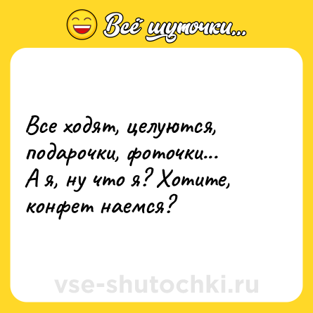Шутка: Все ходят, целуются, подарочки, фоточки...<br>А я, ну что я? Хотите, конфет наемся?
