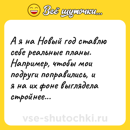 Шутка: А я на Новый год ставлю себе реальные планы. Например, чтобы мои подруги поправились, и я на их фоне выглядела стройнее...