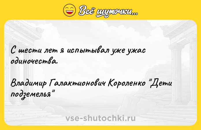 Цитата: С шести лет я испытывал уже ужас одиночества.Владимир Галактионович Короленко Дети подземелья