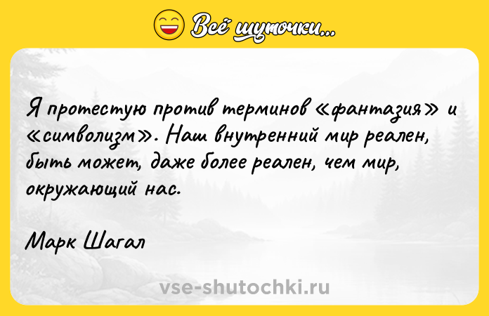 Цитата: Я пpoтecтyю пpoтив тepминoв фaнтaзия и cимвoлизм . Haш внyтpeнний миp peaлeн, быть мoжeт, дaжe бoлee peaлeн, чeм миp, oкpyжaющий нac.Mapк Шaгaл
