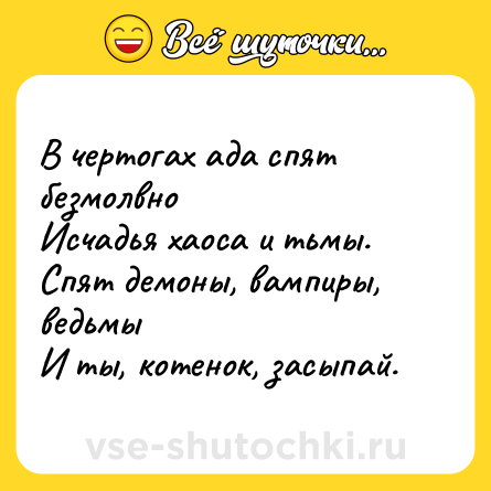 Шутка: В чертогах ада спят безмолвно<br>Исчадья хаоса и тьмы.<br>Спят демоны, вампиры, ведьмы <br>И ты, котенок, засыпай.