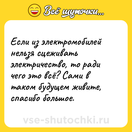 Шутка: Если из электромобилей нельзя сцеживать электричество, то ради чего это всё? Сами в таком будущем живите, спасибо большое.