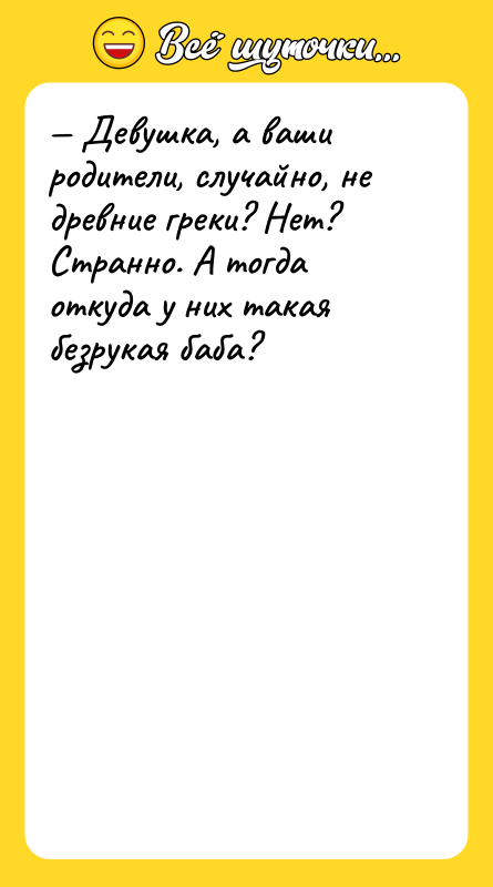 — Девушка, а ваши родители, случайно, не древние греки? Нет?