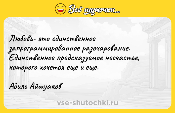 Цитата: Любовь- это единственное запрограммированное разочарование. Единственное предсказуемое несчастье, которого хочется еще и еще.Адиль Айшуаков