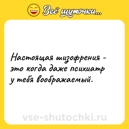 Шутка: Настоящая шизофрения - это когда даже психиатр у тебя воображаемый.
