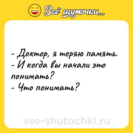 Шутка: - Доктор, я теряю память.<br>- И когда вы начали это понимать?<br>- Что понимать?