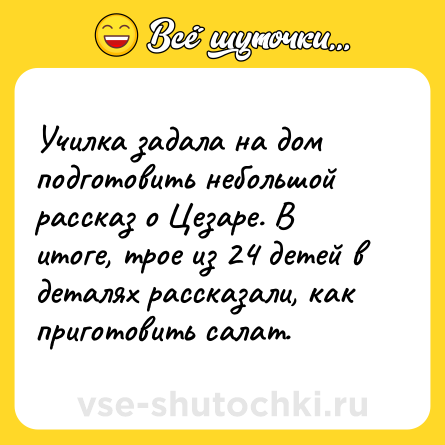 Шутка: Училка задала на дом подготовить небольшой рассказ о Цезаре. В итоге, трое из 24 детей в деталях рассказали, как приготовить салат.