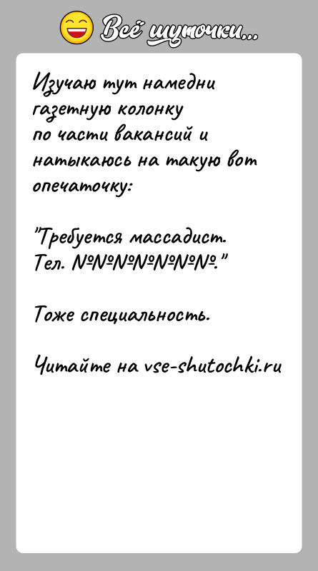 История: Изучаю тут намедни газетную колонкупо части вакансий и натыкаюсь на такую вот опечаточку: Требуется массадист. Тел. . Тоже специальность.