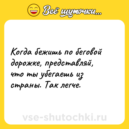 Шутка: Когда бежишь по беговой дорожке, представляй, что ты убегаешь из страны. Так легче.
