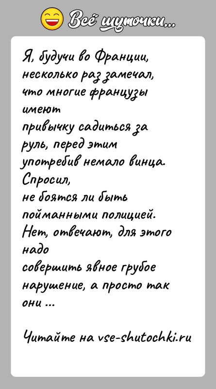 История: Я, будучи во Франции, несколько раз замечал, что многие французы имеютпривычку садиться за руль, перед этим употребив немало винца. Спросил,не