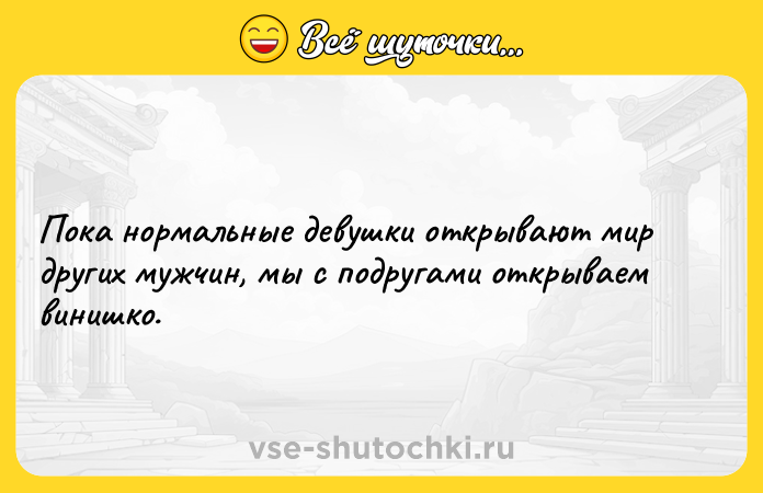 Цитата: Пока нормальные девушки открывают мир других мужчин, мы с подругами открываем винишко.