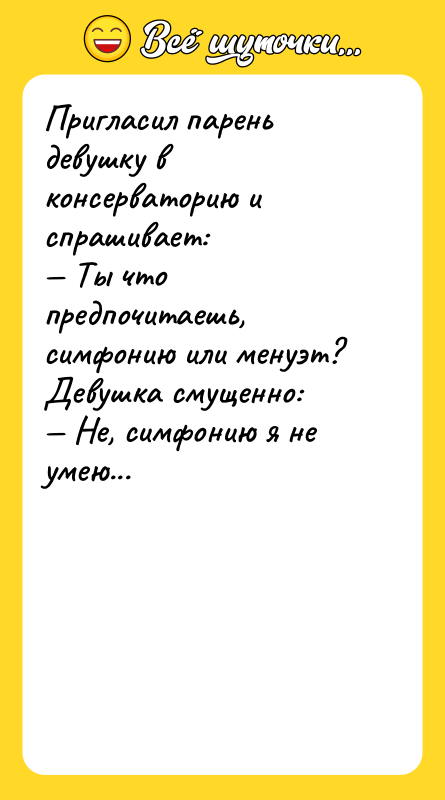 Шутка: Пригласил парень девушку в консерваторию и спрашивает:<br>— Ты что предпочитаешь, симфонию или менуэт?<br>Девушка смущенно:<br>— Не, симфонию я не умею...