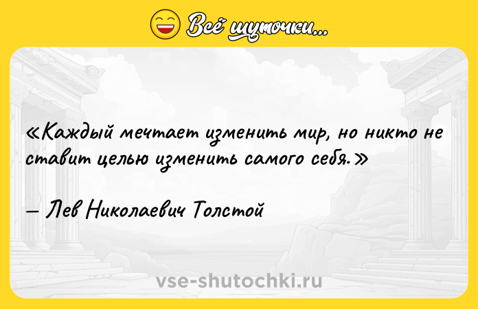 Цитата: Каждый мечтает изменить мир, но никто не ставит целью изменить самого себя. Лев Николаевич Толстой