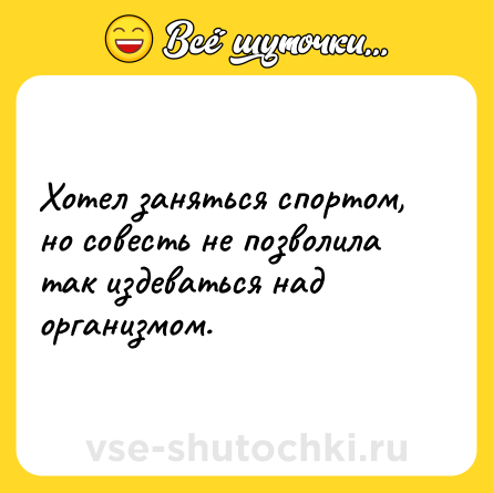 Шутка: Хотел заняться спортом, но совесть не позволила так издеваться над организмом.