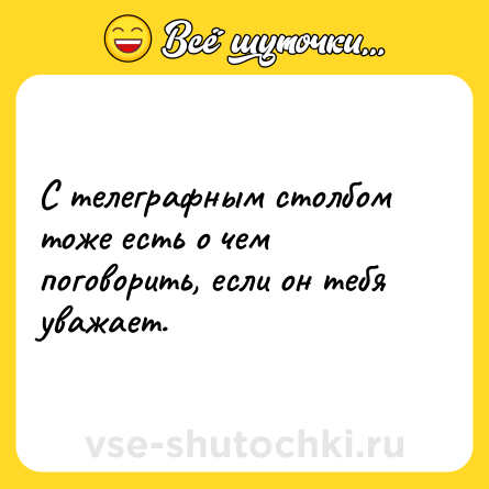 Шутка: С телеграфным столбом тоже есть о чем поговорить, если он тебя уважает.