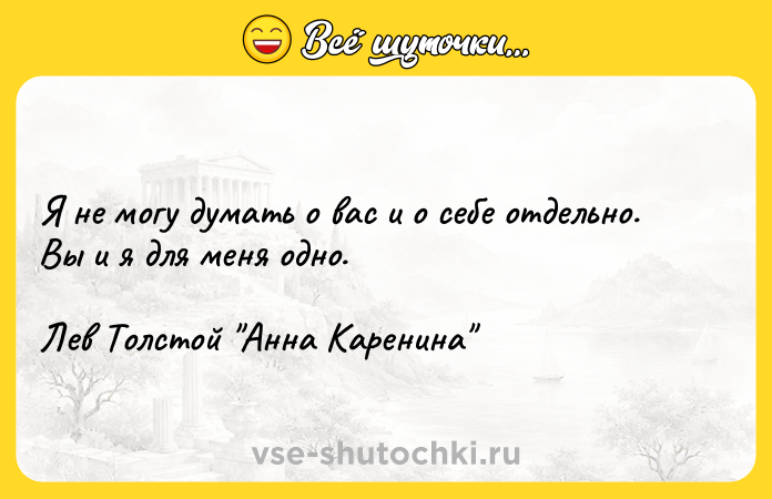 Цитата: Я не могу думать о вас и о себе отдельно. Вы и я для меня одно.Лев Толстой Анна Каренина