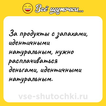 Шутка: За продукты с запахами, идентичными натуральным, нужно расплачиваться деньгами, идентичными натуральным.