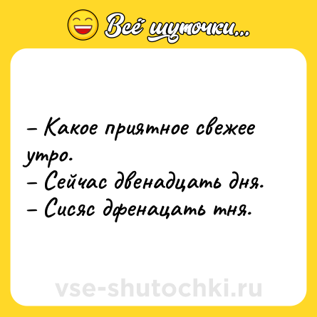 Шутка: – Какое приятное свежее утро.<br>– Сейчас двенадцать дня.<br>– Сисяс дфенацать тня.