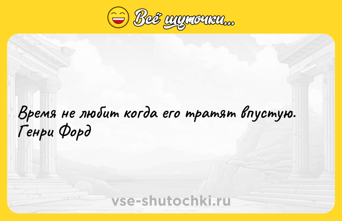 Цитата: Время не любит когда его тратят впустую. Генри Форд