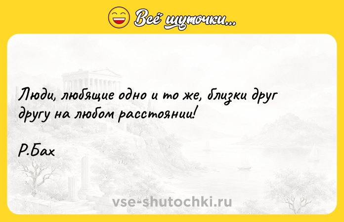 Цитата: Люди, любящие одно и то же, близки друг другу на любом расстоянии! Р.Бах