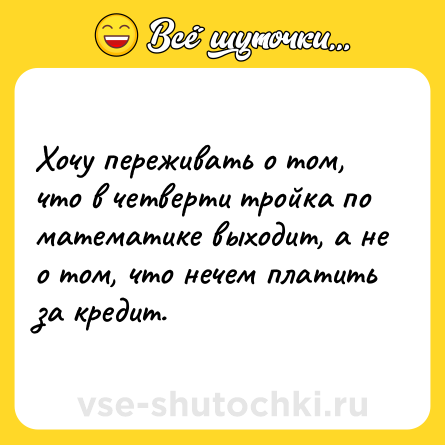 Шутка: Хочу переживать о том, что в четверти тройка по математике выходит, а не о том, что нечем платить за кредит.