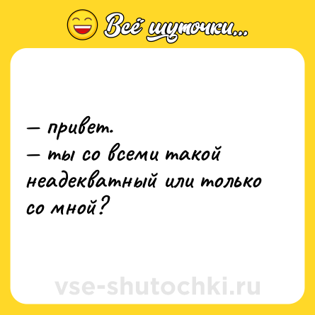 Шутка: — привет. <br>— ты со всеми такой неадекватный или только со мной?