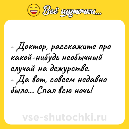 Шутка: - Доктор, расскажите про какой-нибудь необычный случай на дежурстве.<br>- Да вот, совсем недавно было... Спал всю ночь!