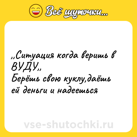 Шутка: ,,Ситуация когда веришь в ВУДУ,, <br>Берёшь свою куклу,даёшь ей деньги и надеешься