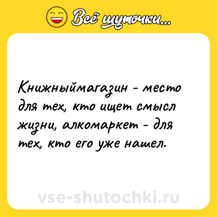 Шутка: Книжныймагазин - место для тех, кто ищет смысл жизни, алкомаркет - для тех, кто его уже нашел.