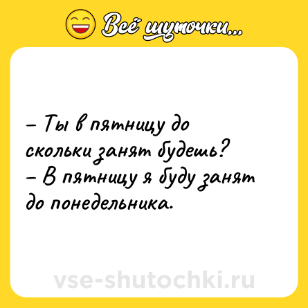 Шутка: Ты в пятницу до скольки занят будешь? В пятницу я буду занят до понедельника.