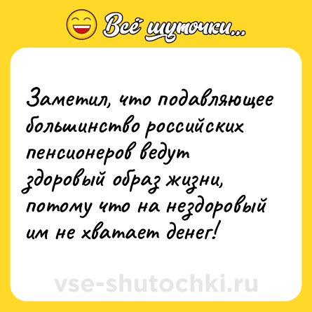 Шутка: Заметил, что подавляющее большинство российских пенсионеров ведут здоровый образ жизни, потому что на нездоровый им не хватает денег!