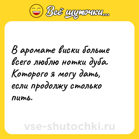 Шутка: В аромате виски больше всего люблю нотки дуба. Которого я могу дать, если продолжу столько пить.