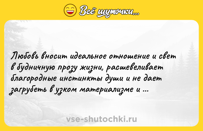 Цитата: Любовь вносит идеальное отношение и свет в будничную прозу жизни, расшевеливает благородные инстинкты души и не дает загрубеть в узком материализме и грубо-животном эгоизме.Иван Бунин