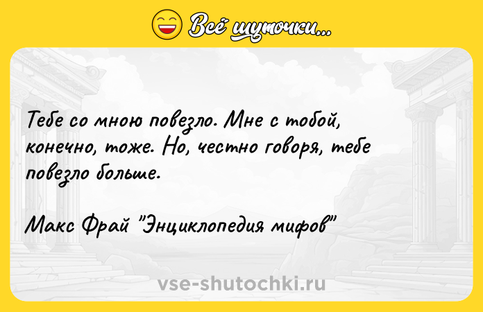 Цитата: Тебе со мною повезло. Мне с тобой, конечно, тоже. Но, честно говоря, тебе повезло больше. Макс Фрай Энциклопедия мифов